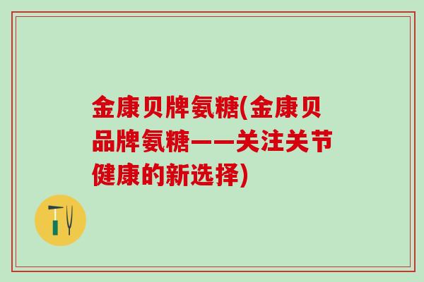 金康贝牌氨糖(金康贝品牌氨糖——关注关节健康的新选择)-第1张图片-氨糖科普网