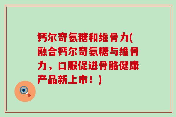 钙尔奇氨糖和维骨力(融合钙尔奇氨糖与维骨力,口服促进骨骼健康产品新上市!)-第1张图片-氨糖科普网 钙尔奇氨糖和维骨力(融合钙尔奇氨糖与维骨力,口服促进骨骼健康产品新上市!)-第1张图片-氨糖科普网