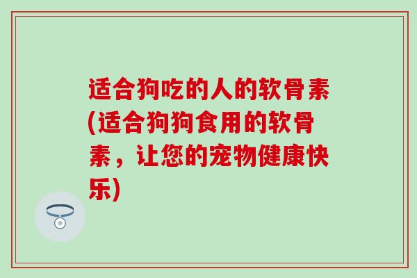 适合狗吃的人的软骨素(适合狗狗食用的软骨素,让您的宠物健康快乐)-第1张图片-氨糖科普网 适合狗吃的人的软骨素(适合狗狗食用的软骨素,让您的宠物健康快乐)-第1张图片-氨糖科普网