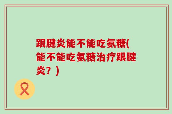 跟腱炎能不能吃氨糖(能不能吃氨糖治疗跟腱炎?)-第1张图片-氨糖科普网 跟腱炎能不能吃氨糖(能不能吃氨糖治疗跟腱炎?)-第1张图片-氨糖科普网