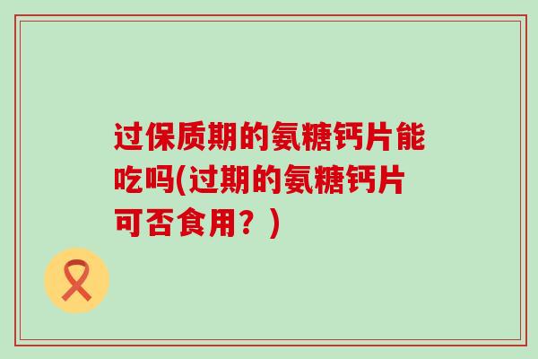 过保质期的氨糖钙片能吃吗(过期的氨糖钙片可否食用？)-第1张图片-氨糖科普网