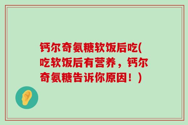 钙尔奇氨糖软饭后吃(吃软饭后有营养,钙尔奇氨糖告诉你原因!)-第1张图片-氨糖科普网 钙尔奇氨糖软饭后吃(吃软饭后有营养,钙尔奇氨糖告诉你原因!)-第1张图片-氨糖科普网
