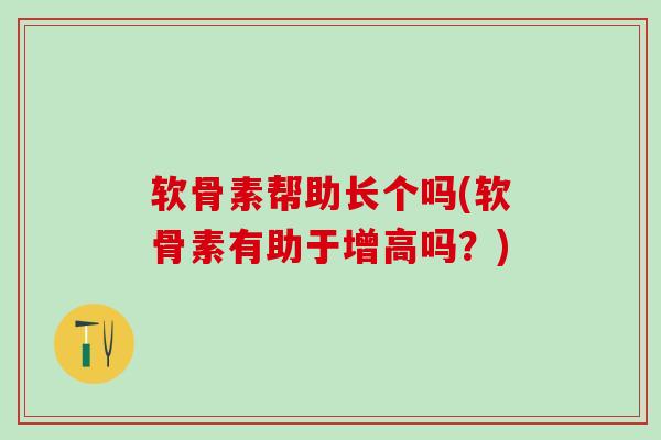 软骨素帮助长个吗(软骨素有助于增高吗?)-第1张图片-氨糖科普网 软骨素帮助长个吗(软骨素有助于增高吗?)-第1张图片-氨糖科普网