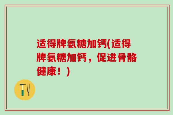 适得牌氨糖加钙(适得牌氨糖加钙,促进骨骼健康!)-第1张图片-氨糖科普网 适得牌氨糖加钙(适得牌氨糖加钙,促进骨骼健康!)-第1张图片-氨糖科普网