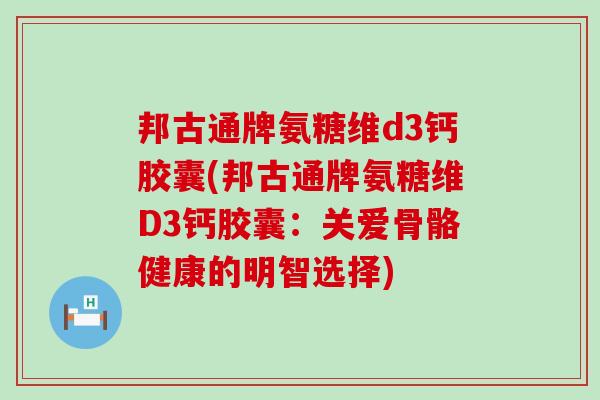 邦古通牌氨糖维d3钙胶囊(邦古通牌氨糖维D3钙胶囊:关爱骨骼健康的明智选择)-第1张图片-氨糖科普网 邦古通牌氨糖维d3钙胶囊(邦古通牌氨糖维D3钙胶囊:关爱骨骼健康的明智选择)-第1张图片-氨糖科普网