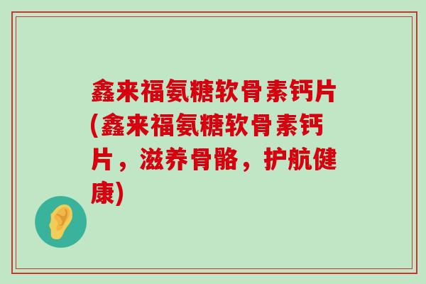 鑫来福氨糖软骨素钙片(鑫来福氨糖软骨素钙片,滋养骨骼,护航健康)-第1张图片-氨糖科普网 鑫来福氨糖软骨素钙片(鑫来福氨糖软骨素钙片,滋养骨骼,护航健康)-第1张图片-氨糖科普网
