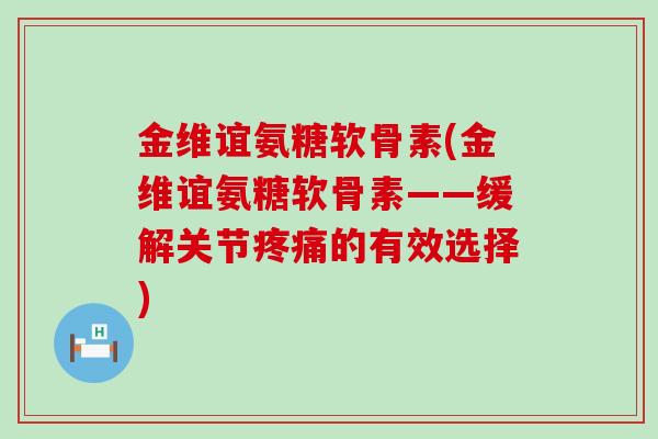 金维谊氨糖软骨素(金维谊氨糖软骨素——缓解关节疼痛的有效选择)-第1张图片-氨糖科普网 金维谊氨糖软骨素(金维谊氨糖软骨素——缓解关节疼痛的有效选择)-第1张图片-氨糖科普网