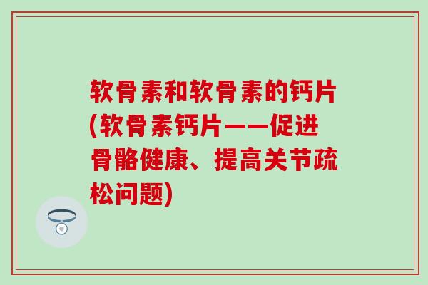 软骨素和软骨素的钙片(软骨素钙片——促进骨骼健康、提高关节疏松问题)-第1张图片-氨糖科普网 软骨素和软骨素的钙片(软骨素钙片——促进骨骼健康、提高关节疏松问题)-第1张图片-氨糖科普网