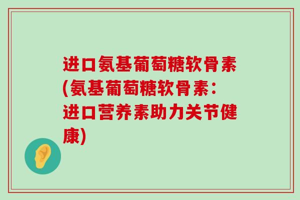 进口氨基葡萄糖软骨素(氨基葡萄糖软骨素:进口营养素助力关节健康)-第1张图片-氨糖科普网 进口氨基葡萄糖软骨素(氨基葡萄糖软骨素:进口营养素助力关节健康)-第1张图片-氨糖科普网