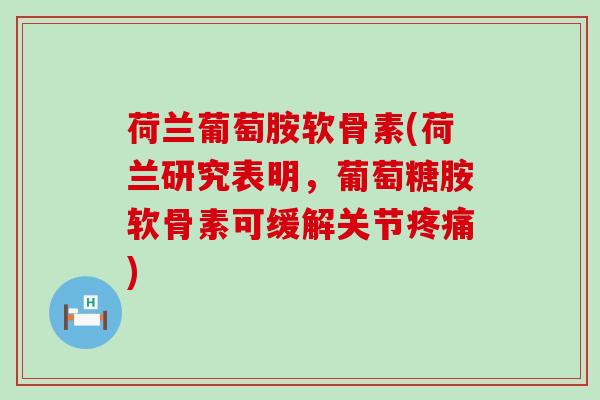 荷兰葡萄胺软骨素(荷兰研究表明,葡萄糖胺软骨素可缓解关节疼痛)-第1张图片-氨糖科普网 荷兰葡萄胺软骨素(荷兰研究表明,葡萄糖胺软骨素可缓解关节疼痛)-第1张图片-氨糖科普网