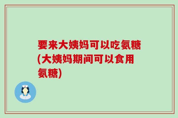 要来大姨妈可以吃氨糖(大姨妈期间可以食用氨糖)-第1张图片-氨糖科普网