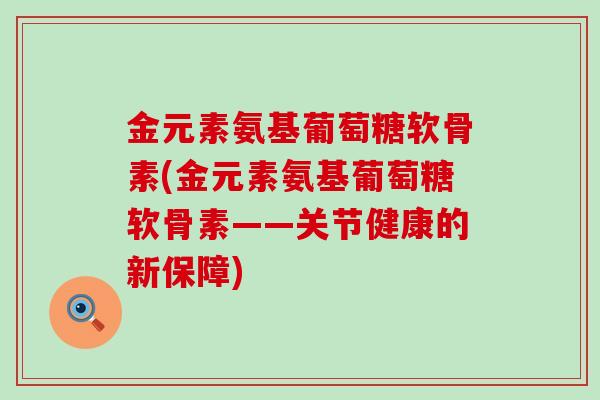 金元素氨基葡萄糖软骨素(金元素氨基葡萄糖软骨素——关节健康的新保障)-第1张图片-氨糖科普网