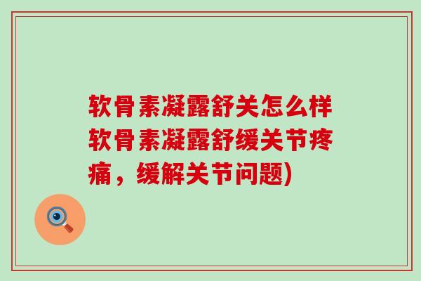 软骨素凝露舒关怎么样软骨素凝露舒缓关节疼痛，缓解关节问题)-第1张图片-氨糖科普网