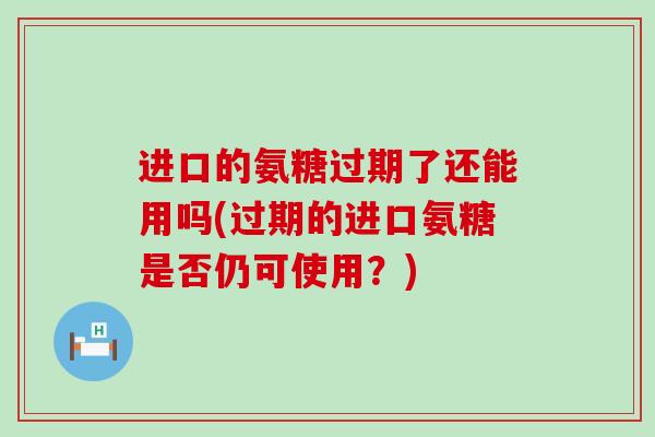 进口的氨糖过期了还能用吗(过期的进口氨糖是否仍可使用？)-第1张图片-氨糖科普网