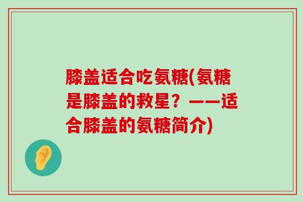 膝盖适合吃氨糖(氨糖是膝盖的救星？——适合膝盖的氨糖简介)-第1张图片-氨糖科普网