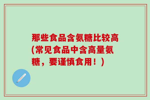 那些食品含氨糖比较高(常见食品中含高量氨糖,要谨慎食用!)-第1张图片-氨糖科普网 那些食品含氨糖比较高(常见食品中含高量氨糖,要谨慎食用!)-第1张图片-氨糖科普网
