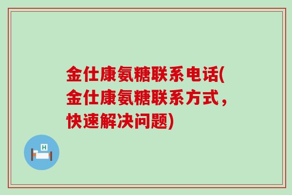 金仕康氨糖联系电话(金仕康氨糖联系方式,快速解决问题)-第1张图片-氨糖科普网 金仕康氨糖联系电话(金仕康氨糖联系方式,快速解决问题)-第1张图片-氨糖科普网