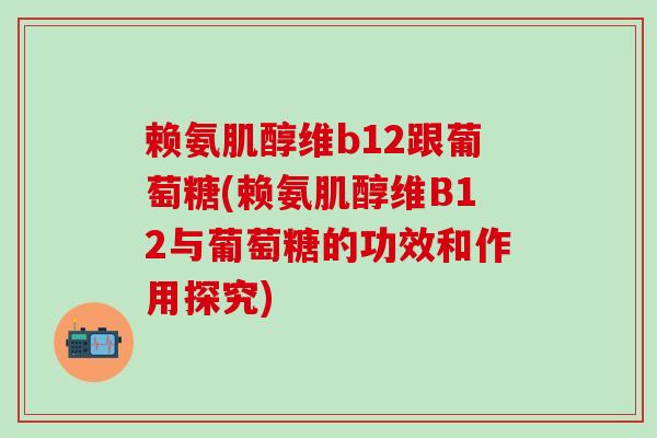 赖氨肌醇维b12跟葡萄糖(赖氨肌醇维B12与葡萄糖的功效和作用探究)-第1张图片-氨糖科普网