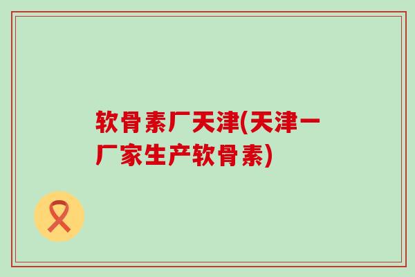 软骨素厂天津(天津一厂家生产软骨素)-第1张图片-氨糖科普网 软骨素厂天津(天津一厂家生产软骨素)-第1张图片-氨糖科普网