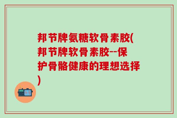 邦节牌氨糖软骨素胶(邦节牌软骨素胶--保护骨骼健康的理想选择)-第1张图片-氨糖科普网 邦节牌氨糖软骨素胶(邦节牌软骨素胶--保护骨骼健康的理想选择)-第1张图片-氨糖科普网