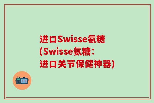 进口Swisse氨糖(Swisse氨糖:进口关节保健神器)-第1张图片-氨糖科普网 进口Swisse氨糖(Swisse氨糖:进口关节保健神器)-第1张图片-氨糖科普网