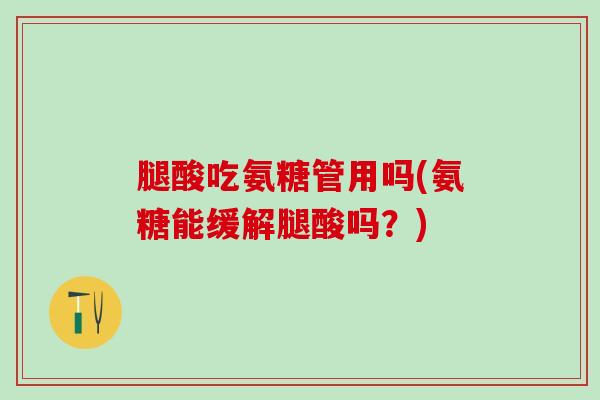 腿酸吃氨糖管用吗(氨糖能缓解腿酸吗?)-第1张图片-氨糖科普网 腿酸吃氨糖管用吗(氨糖能缓解腿酸吗?)-第1张图片-氨糖科普网