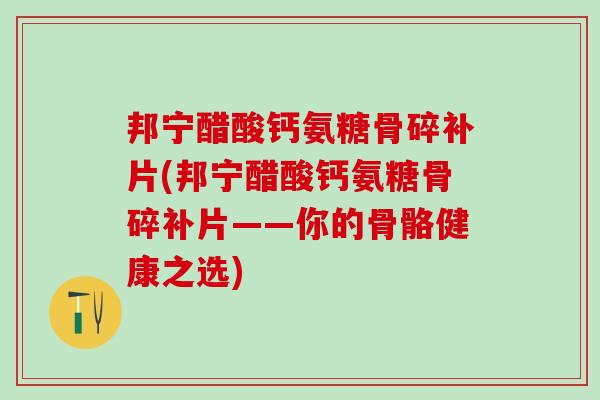 邦宁醋酸钙氨糖骨碎补片(邦宁醋酸钙氨糖骨碎补片——你的骨骼健康之选)-第1张图片-氨糖科普网