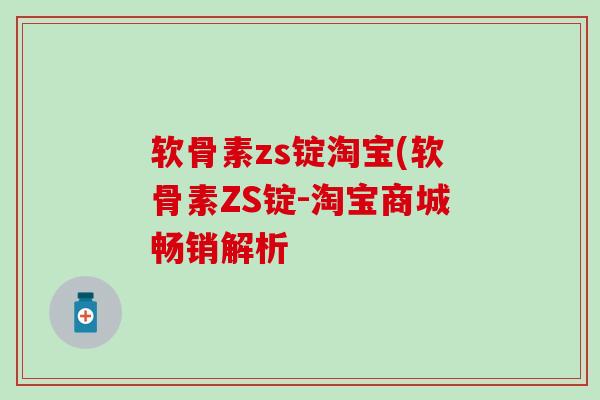 软骨素zs锭淘宝(软骨素ZS锭-淘宝商城畅销解析-第1张图片-氨糖科普网 软骨素zs锭淘宝(软骨素ZS锭-淘宝商城畅销解析-第1张图片-氨糖科普网