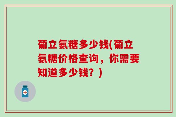 葡立氨糖多少钱(葡立氨糖价格查询,你需要知道多少钱?)-第1张图片-氨糖科普网 葡立氨糖多少钱(葡立氨糖价格查询,你需要知道多少钱?)-第1张图片-氨糖科普网