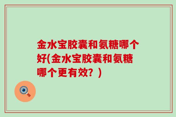 金水宝胶囊和氨糖哪个好(金水宝胶囊和氨糖哪个更有效?)-第1张图片-氨糖科普网 金水宝胶囊和氨糖哪个好(金水宝胶囊和氨糖哪个更有效?)-第1张图片-氨糖科普网