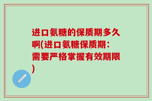 进口氨糖的保质期多久啊(进口氨糖保质期:需要严格掌握有效期限)-第1张图片-氨糖科普网 进口氨糖的保质期多久啊(进口氨糖保质期:需要严格掌握有效期限)-第1张图片-氨糖科普网