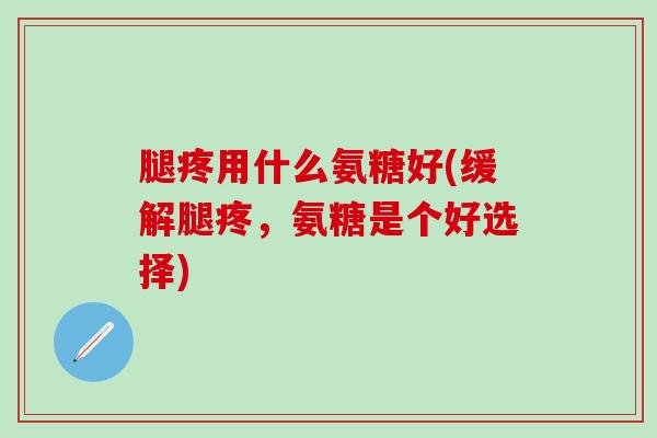 腿疼用什么氨糖好(缓解腿疼,氨糖是个好选择)-第1张图片-氨糖科普网 腿疼用什么氨糖好(缓解腿疼,氨糖是个好选择)-第1张图片-氨糖科普网