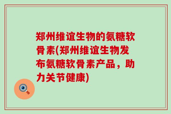 郑州维谊生物的氨糖软骨素(郑州维谊生物发布氨糖软骨素产品,助力关节健康)-第1张图片-氨糖科普网 郑州维谊生物的氨糖软骨素(郑州维谊生物发布氨糖软骨素产品,助力关节健康)-第1张图片-氨糖科普网