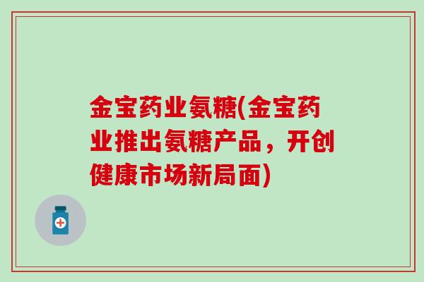 金宝药业氨糖(金宝药业推出氨糖产品，开创健康市场新局面)-第1张图片-氨糖科普网
