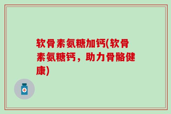 软骨素氨糖加钙(软骨素氨糖钙,助力骨骼健康)-第1张图片-氨糖科普网 软骨素氨糖加钙(软骨素氨糖钙,助力骨骼健康)-第1张图片-氨糖科普网