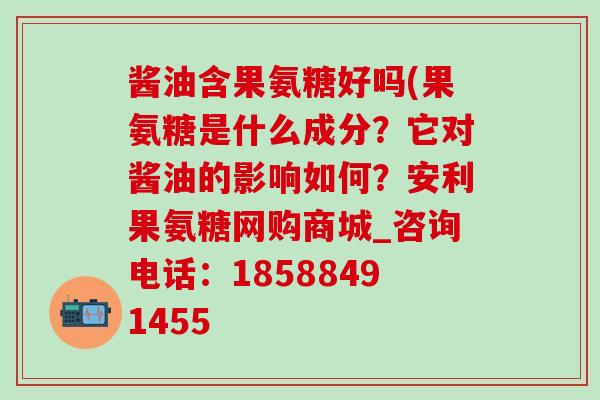 酱油含果氨糖好吗(果氨糖是什么成分?它对酱油的影响如何?安利果氨糖网购商城_咨询电话:18588491455-第1张图片-氨糖科普网 酱油含果氨糖好吗(果氨糖是什么成分?它对酱油的影响如何?安利果氨糖网购商城_咨询电话:18588491455-第1张图片-氨糖科普网
