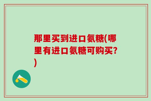 那里买到进口氨糖(哪里有进口氨糖可购买?)-第1张图片-氨糖科普网 那里买到进口氨糖(哪里有进口氨糖可购买?)-第1张图片-氨糖科普网