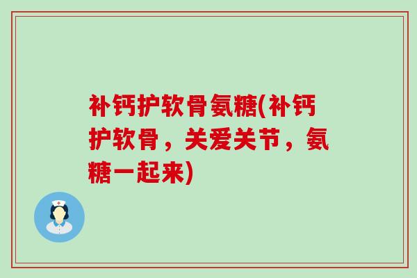 补钙护软骨氨糖(补钙护软骨,关爱关节,氨糖一起来)-第1张图片-氨糖科普网 补钙护软骨氨糖(补钙护软骨,关爱关节,氨糖一起来)-第1张图片-氨糖科普网