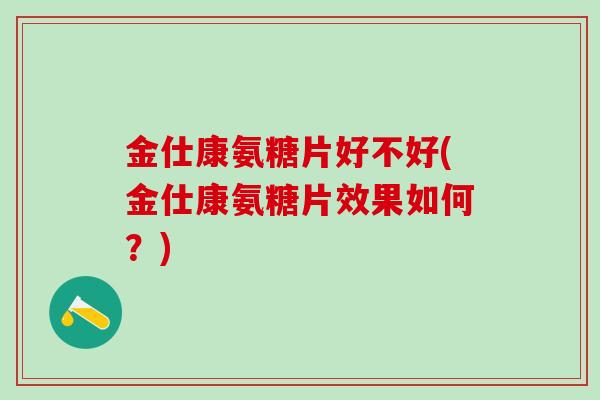 金仕康氨糖片好不好(金仕康氨糖片效果如何?)-第1张图片-氨糖科普网 金仕康氨糖片好不好(金仕康氨糖片效果如何?)-第1张图片-氨糖科普网