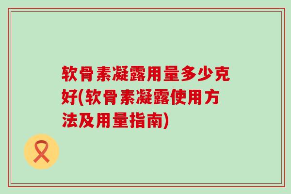 软骨素凝露用量多少克好(软骨素凝露使用方法及用量指南)-第1张图片-氨糖科普网 软骨素凝露用量多少克好(软骨素凝露使用方法及用量指南)-第1张图片-氨糖科普网