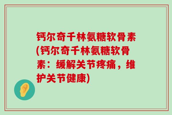 钙尔奇千林氨糖软骨素(钙尔奇千林氨糖软骨素:缓解关节疼痛,维护关节健康)-第1张图片-氨糖科普网 钙尔奇千林氨糖软骨素(钙尔奇千林氨糖软骨素:缓解关节疼痛,维护关节健康)-第1张图片-氨糖科普网