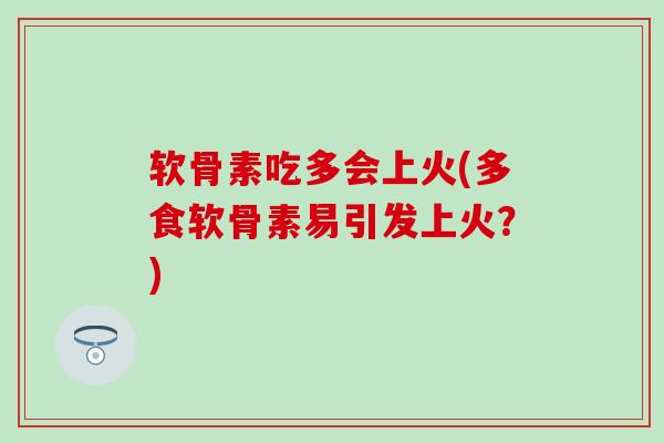 软骨素吃多会上火(多食软骨素易引发上火？)-第1张图片-氨糖科普网