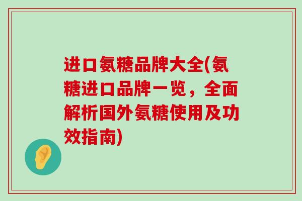 进口氨糖品牌大全(氨糖进口品牌一览,全面解析国外氨糖使用及功效指南)-第1张图片-氨糖科普网 进口氨糖品牌大全(氨糖进口品牌一览,全面解析国外氨糖使用及功效指南)-第1张图片-氨糖科普网