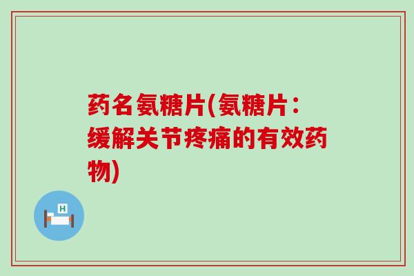 药名氨糖片(氨糖片:缓解关节疼痛的有效药物)-第1张图片-氨糖科普网 药名氨糖片(氨糖片:缓解关节疼痛的有效药物)-第1张图片-氨糖科普网