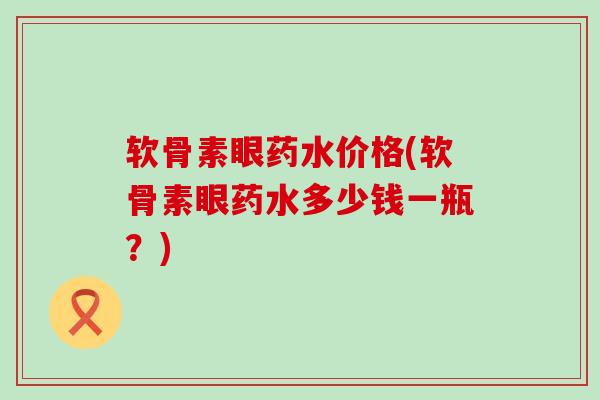 软骨素眼药水价格(软骨素眼药水多少钱一瓶？)-第1张图片-氨糖科普网