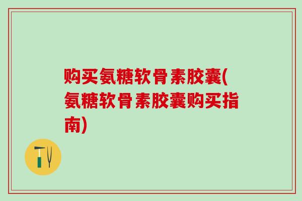 购买氨糖软骨素胶囊(氨糖软骨素胶囊购买指南)-第1张图片-氨糖科普网