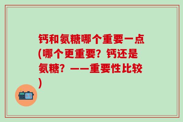 钙和氨糖哪个重要一点(哪个更重要?钙还是氨糖?——重要性比较)-第1张图片-氨糖科普网 钙和氨糖哪个重要一点(哪个更重要?钙还是氨糖?——重要性比较)-第1张图片-氨糖科普网