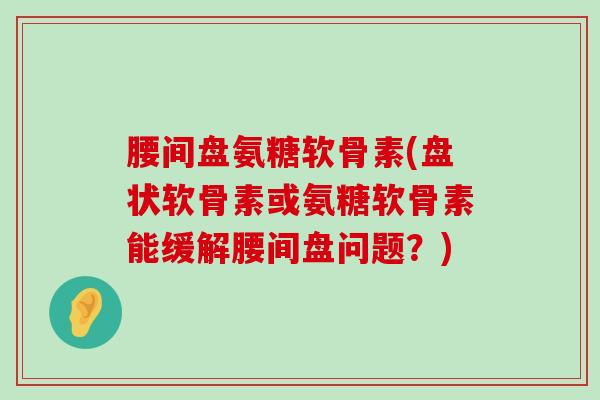 腰间盘氨糖软骨素(盘状软骨素或氨糖软骨素能缓解腰间盘问题?)-第1张图片-氨糖科普网 腰间盘氨糖软骨素(盘状软骨素或氨糖软骨素能缓解腰间盘问题?)-第1张图片-氨糖科普网