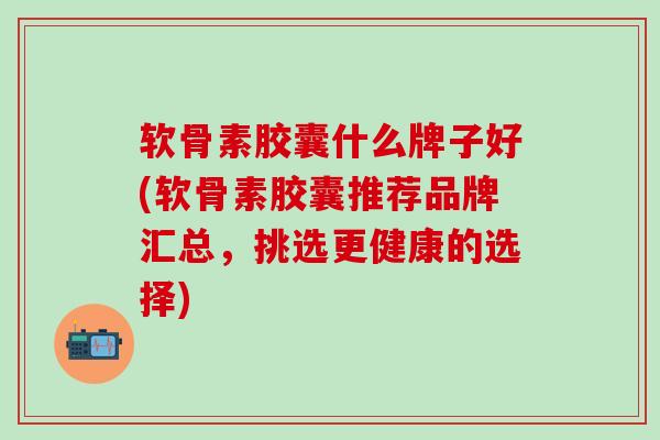 软骨素胶囊什么牌子好(软骨素胶囊推荐品牌汇总,挑选更健康的选择)-第1张图片-氨糖科普网 软骨素胶囊什么牌子好(软骨素胶囊推荐品牌汇总,挑选更健康的选择)-第1张图片-氨糖科普网