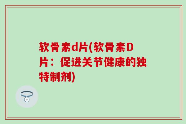 软骨素d片(软骨素D片:促进关节健康的独特制剂)-第1张图片-氨糖科普网 软骨素d片(软骨素D片:促进关节健康的独特制剂)-第1张图片-氨糖科普网